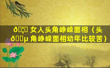 🦋 女人头角峥嵘面相（头 🐵 角峥嵘面相幼年比较苦）